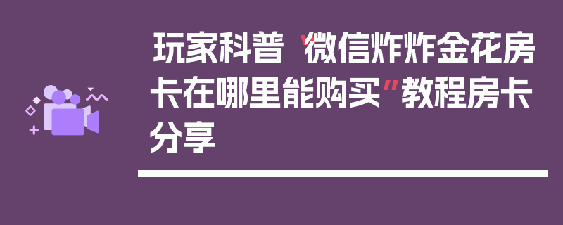 玩家科普“微信炸炸金花房卡在哪里能购买”教程房卡分享