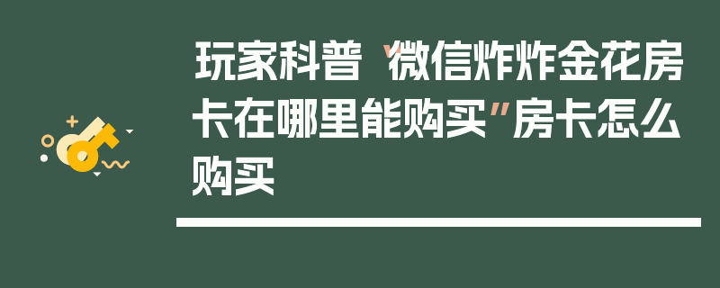 玩家科普“微信炸炸金花房卡在哪里能购买”房卡怎么购买