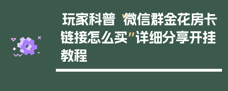 玩家科普“微信群金花房卡链接怎么买”详细分享开挂教程