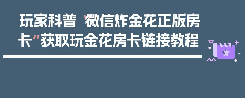 玩家科普“微信炸金花正版房卡”获取玩金花房卡链接教程