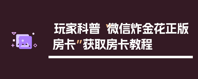 玩家科普“微信炸金花正版房卡”获取房卡教程