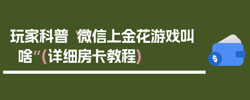 玩家科普“微信上金花游戏叫啥”(详细房卡教程)