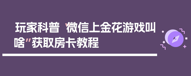 玩家科普“微信上金花游戏叫啥”获取房卡教程