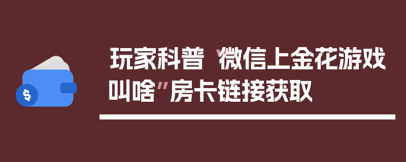 玩家科普“微信上金花游戏叫啥”房卡链接获取