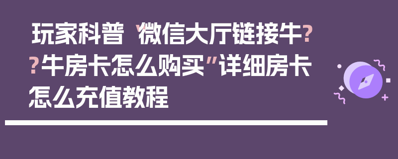 玩家科普“微信大厅链接牛??牛房卡怎么购买”详细房卡怎么充值教程