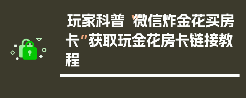 玩家科普“微信炸金花买房卡”获取玩金花房卡链接教程
