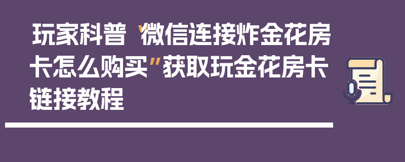 玩家科普“微信连接炸金花房卡怎么购买”获取玩金花房卡链接教程
