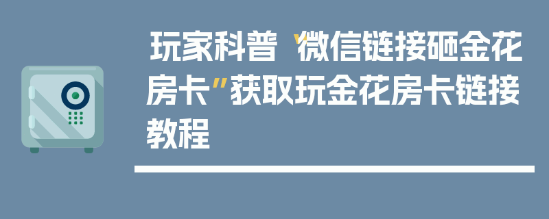 玩家科普“微信链接砸金花房卡”获取玩金花房卡链接教程