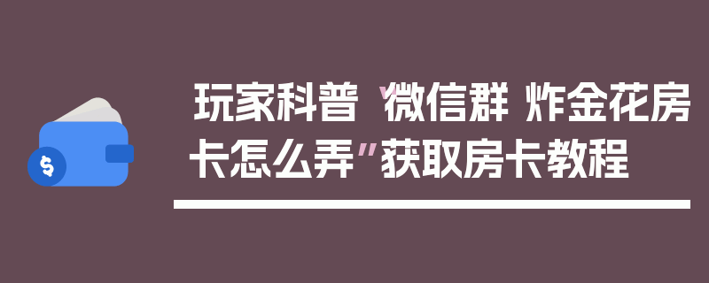 玩家科普“微信群 炸金花房卡怎么弄”获取房卡教程