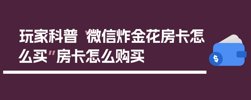 玩家科普“微信炸金花房卡怎么买”房卡怎么购买