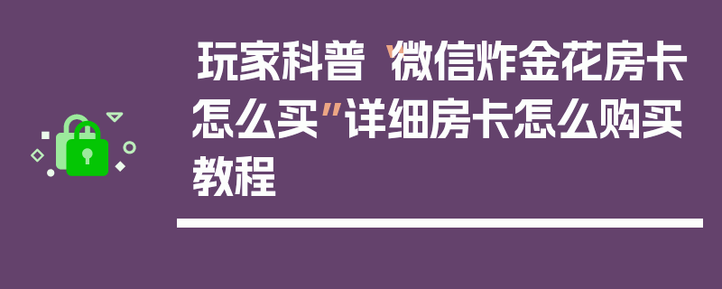 玩家科普“微信炸金花房卡怎么买”详细房卡怎么购买教程