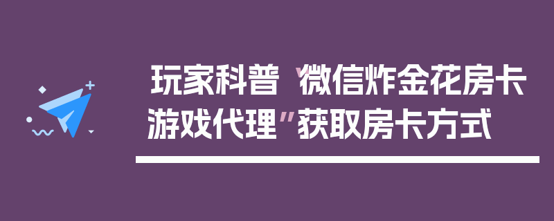 玩家科普“微信炸金花房卡游戏代理”获取房卡方式