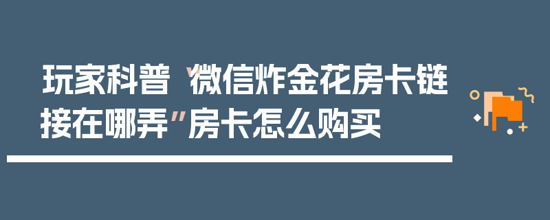 玩家科普“微信炸金花房卡链接在哪弄”房卡怎么购买