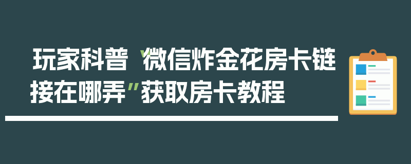 玩家科普“微信炸金花房卡链接在哪弄”获取房卡教程