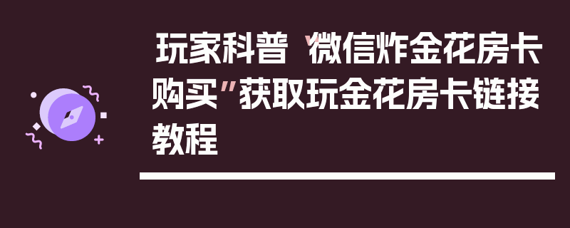 玩家科普“微信炸金花房卡购买”获取玩金花房卡链接教程