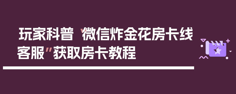 玩家科普“微信炸金花房卡线客服”获取房卡教程