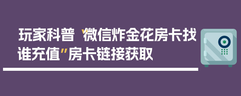 玩家科普“微信炸金花房卡找谁充值”房卡链接获取