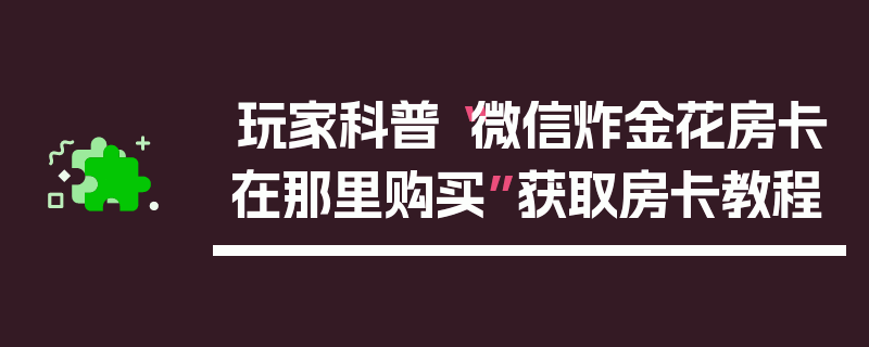 玩家科普“微信炸金花房卡在那里购买”获取房卡教程