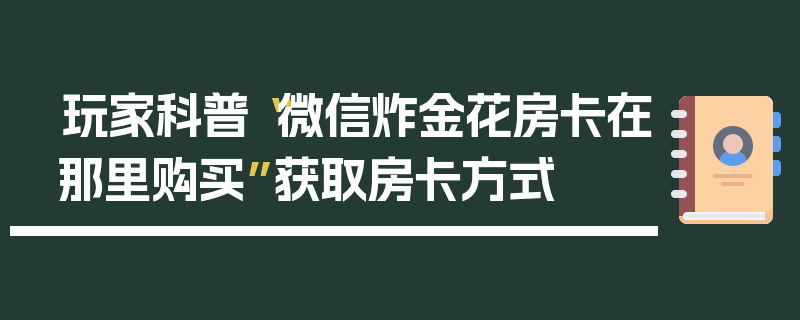玩家科普“微信炸金花房卡在那里购买”获取房卡方式
