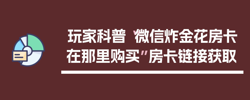 玩家科普“微信炸金花房卡在那里购买”房卡链接获取