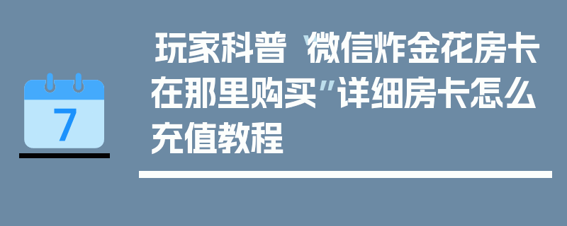 玩家科普“微信炸金花房卡在那里购买”详细房卡怎么充值教程