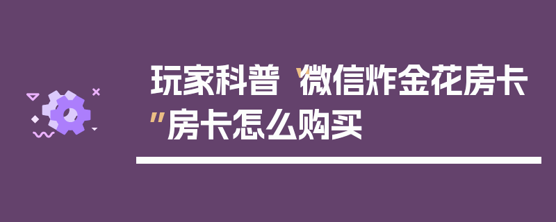 玩家科普“微信炸金花房卡”房卡怎么购买