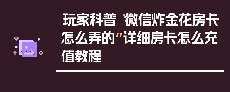 玩家科普“微信炸金花房卡怎么弄的”详细房卡怎么充值教程