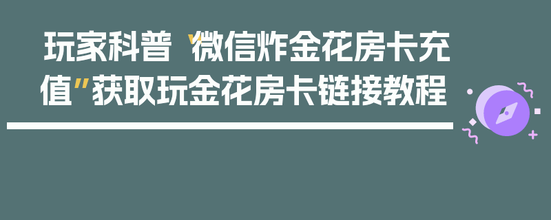 玩家科普“微信炸金花房卡充值”获取玩金花房卡链接教程