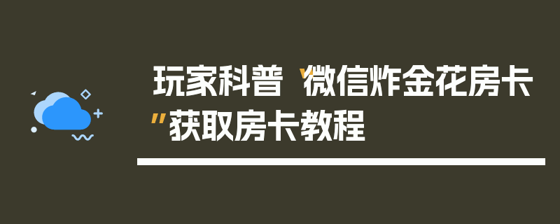 玩家科普“微信炸金花房卡”获取房卡教程