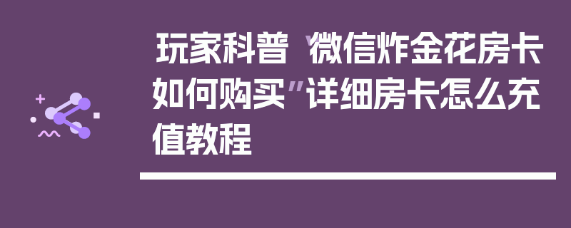 玩家科普“微信炸金花房卡如何购买”详细房卡怎么充值教程