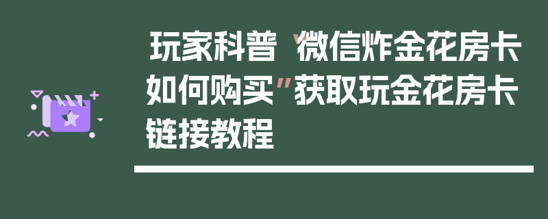 玩家科普“微信炸金花房卡如何购买”获取玩金花房卡链接教程