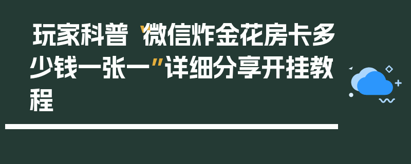 玩家科普“微信炸金花房卡多少钱一张一”详细分享开挂教程