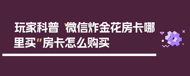 玩家科普“微信炸金花房卡哪里买”房卡怎么购买