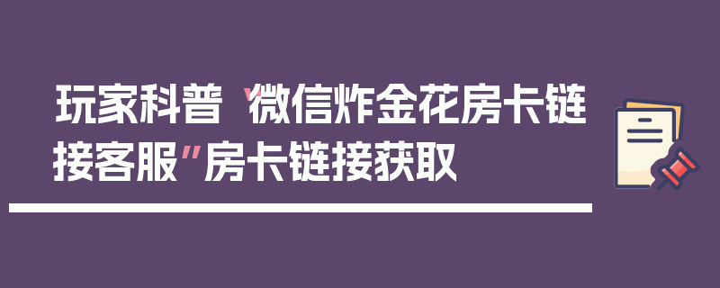玩家科普“微信炸金花房卡链接客服”房卡链接获取
