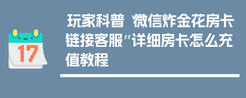 玩家科普“微信炸金花房卡链接客服”详细房卡怎么充值教程
