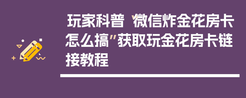 玩家科普“微信炸金花房卡怎么搞”获取玩金花房卡链接教程