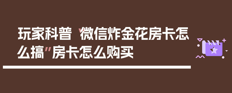 玩家科普“微信炸金花房卡怎么搞”房卡怎么购买