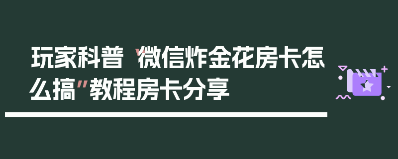 玩家科普“微信炸金花房卡怎么搞”教程房卡分享