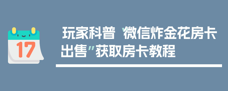 玩家科普“微信炸金花房卡出售”获取房卡教程