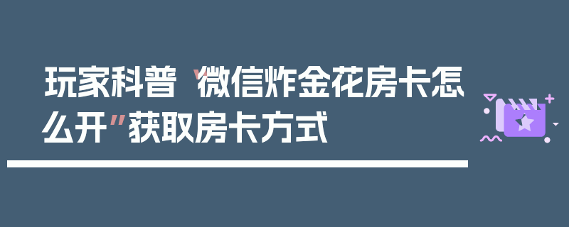 玩家科普“微信炸金花房卡怎么开”获取房卡方式