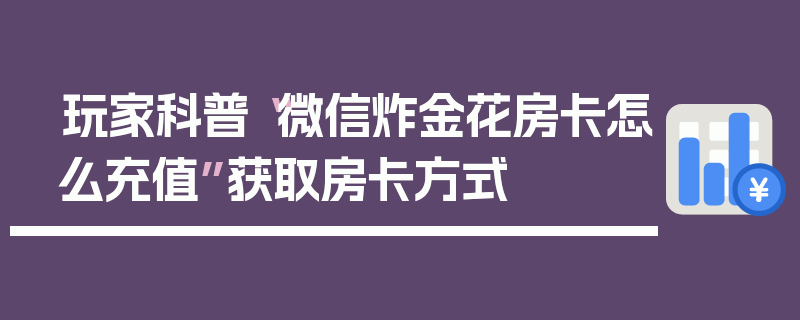 玩家科普“微信炸金花房卡怎么充值”获取房卡方式