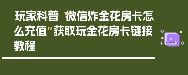 玩家科普“微信炸金花房卡怎么充值”获取玩金花房卡链接教程