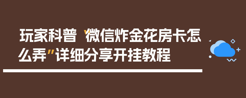 玩家科普“微信炸金花房卡怎么弄”详细分享开挂教程