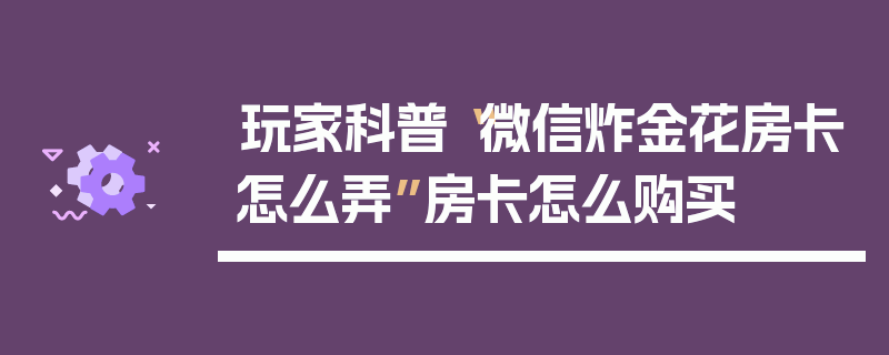 玩家科普“微信炸金花房卡怎么弄”房卡怎么购买