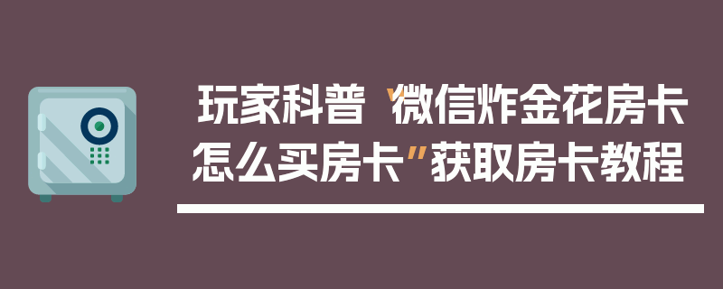 玩家科普“微信炸金花房卡怎么买房卡”获取房卡教程
