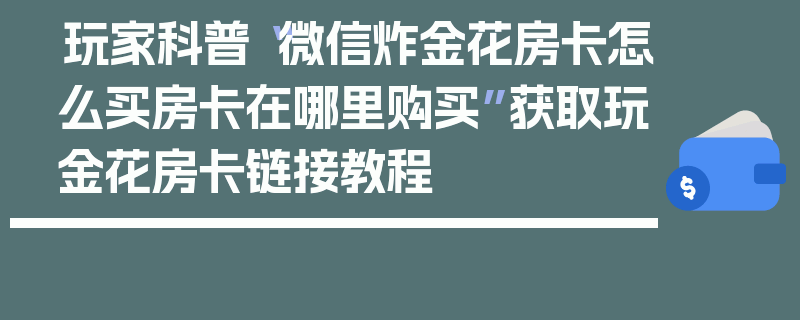 玩家科普“微信炸金花房卡怎么买房卡在哪里购买”获取玩金花房卡链接教程