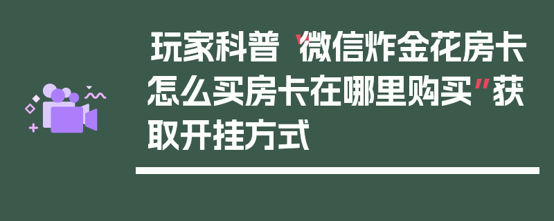 玩家科普“微信炸金花房卡怎么买房卡在哪里购买”获取开挂方式