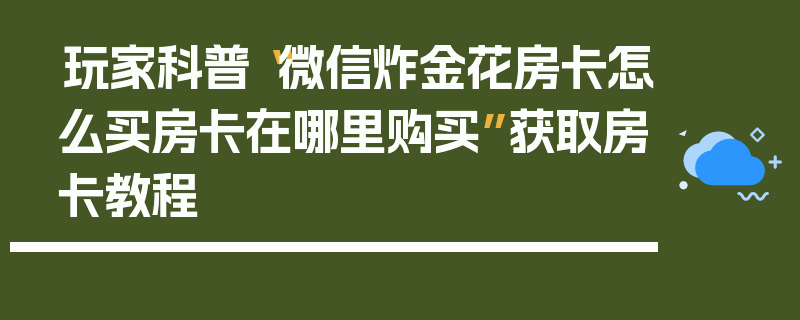 玩家科普“微信炸金花房卡怎么买房卡在哪里购买”获取房卡教程