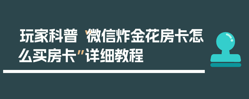 玩家科普“微信炸金花房卡怎么买房卡”详细教程