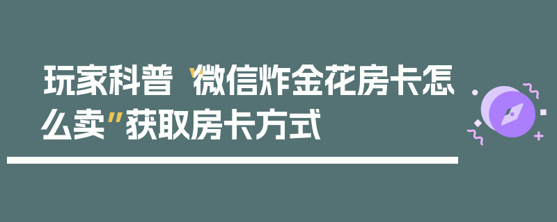 玩家科普“微信炸金花房卡怎么卖”获取房卡方式